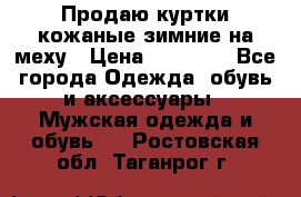 Продаю куртки кожаные зимние на меху › Цена ­ 14 000 - Все города Одежда, обувь и аксессуары » Мужская одежда и обувь   . Ростовская обл.,Таганрог г.